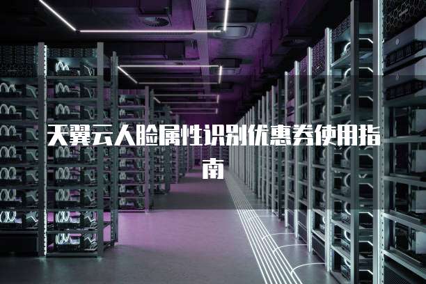 天翼云人脸属性识别优惠券使用指南