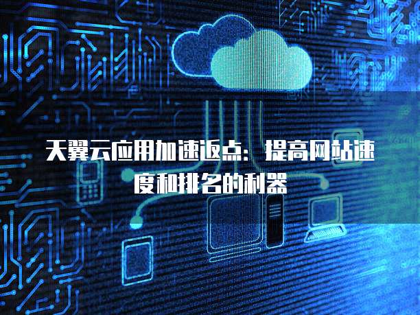 天翼云应用加速返点:提高网站速度和排名的利器