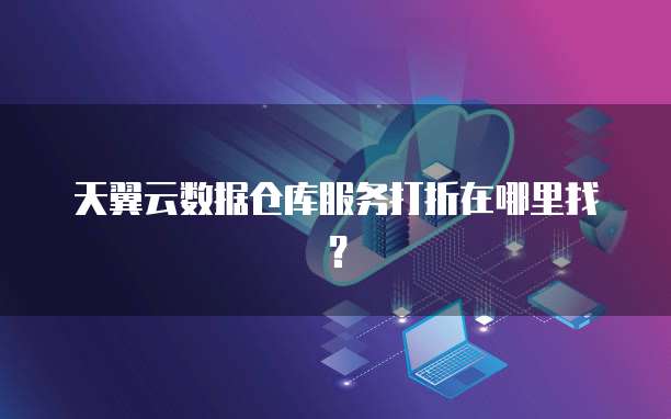天翼云数据仓库服务打折在哪里找?