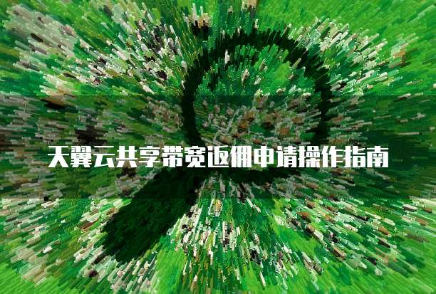 天翼云共享带宽返佣申请操作指南