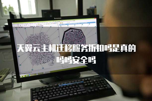 天翼云主机迁移服务折扣吗是真的吗吗安全吗