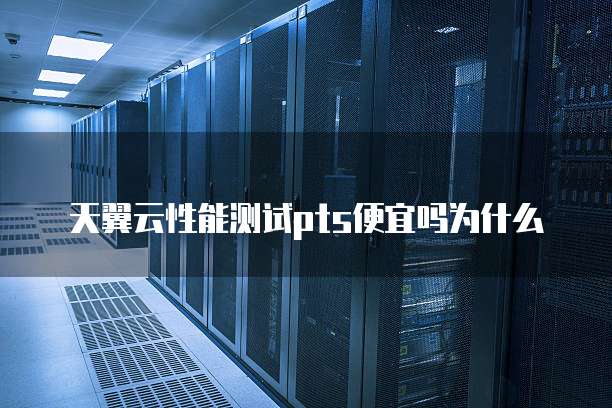 天翼云性能测试pts便宜吗为什么