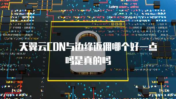 天翼云CDN与边缘返佣哪个好一点吗是真的吗