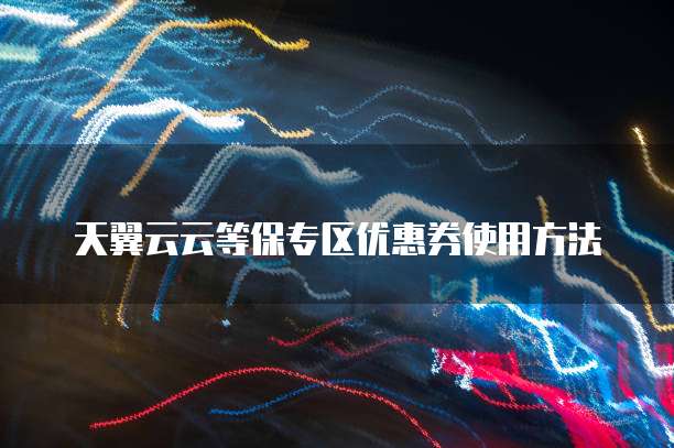天翼云云等保专区优惠券使用方法