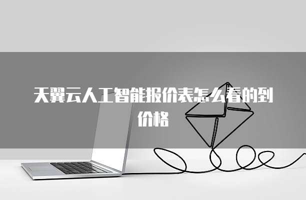 天翼云人工智能报价表怎么看的到价格