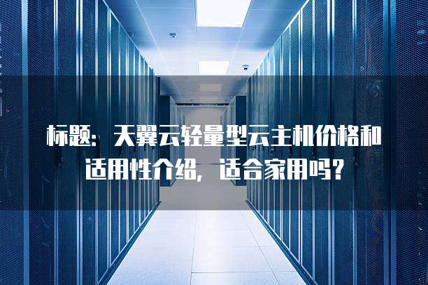 标题：天翼云轻量型云主机价格和适用性介绍，适合家用吗？