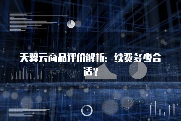 天翼云商品评价解析:续费多少合适?