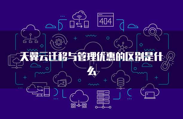 天翼云迁移与管理优惠的区别是什么