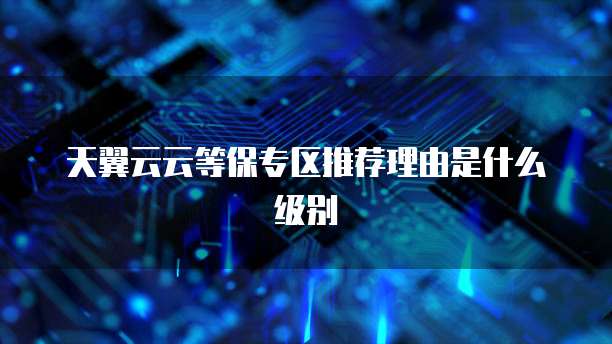 天翼云云等保专区推荐理由是什么级别