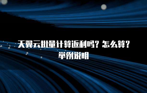天翼云批量计算返利吗?怎么算?举例说明