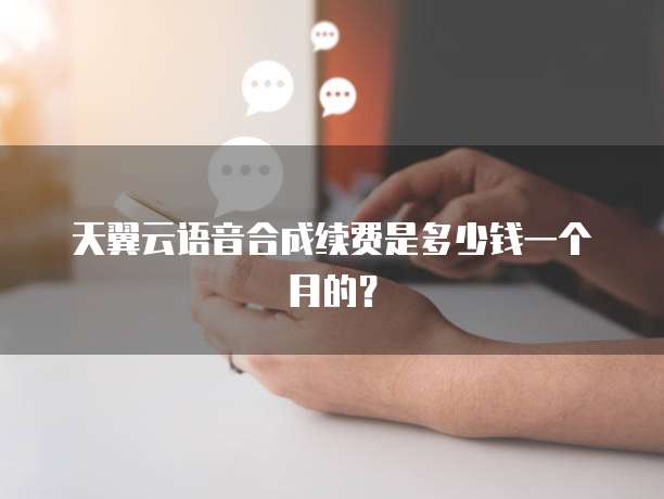 天翼云语音合成续费是多少钱一个月的?
