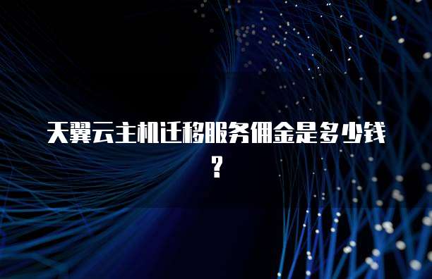 天翼云主机迁移服务佣金是多少钱?