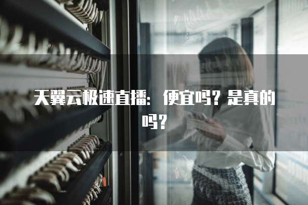 天翼云极速直播:便宜吗?是真的吗?