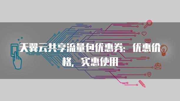 天翼云共享流量包优惠券:优惠价格,实惠使用