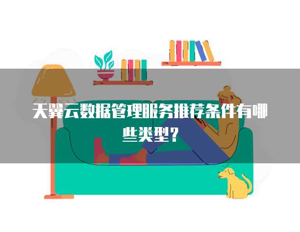 天翼云数据管理服务推荐条件有哪些类型?