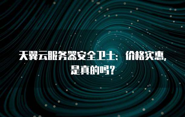 天翼云服务器安全卫士:价格实惠,是真的吗?