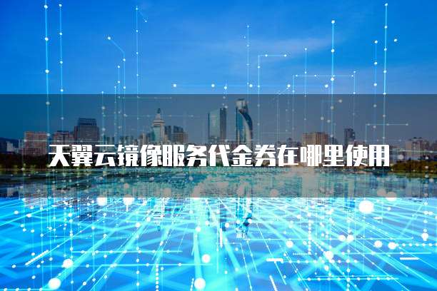 天翼云镜像服务代金券在哪里使用