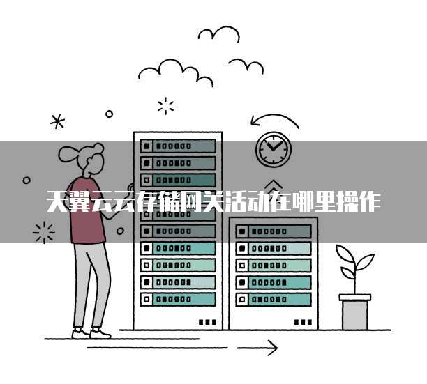 天翼云云存储网关活动在哪里操作