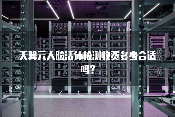 天翼云人脸活体检测收费多少合适吗?