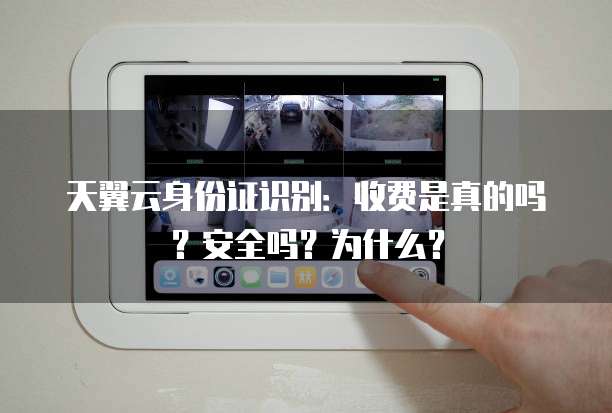 天翼云身份证识别:收费是真的吗?安全吗?为什么?