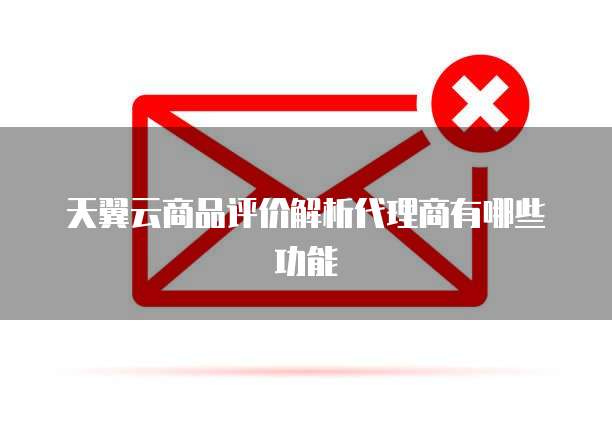 天翼云商品评价解析代理商有哪些功能