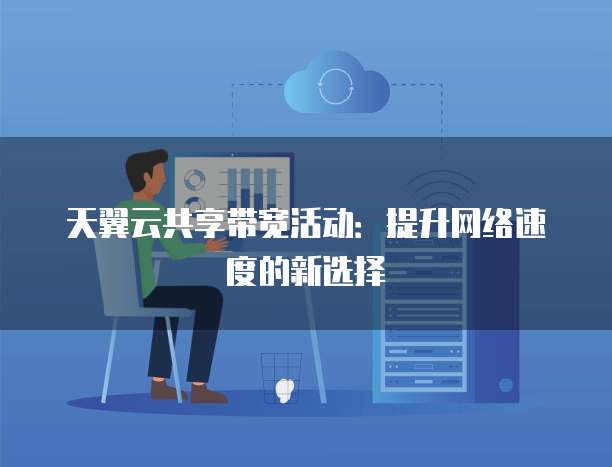 天翼云共享带宽活动:提升网络速度的新选择