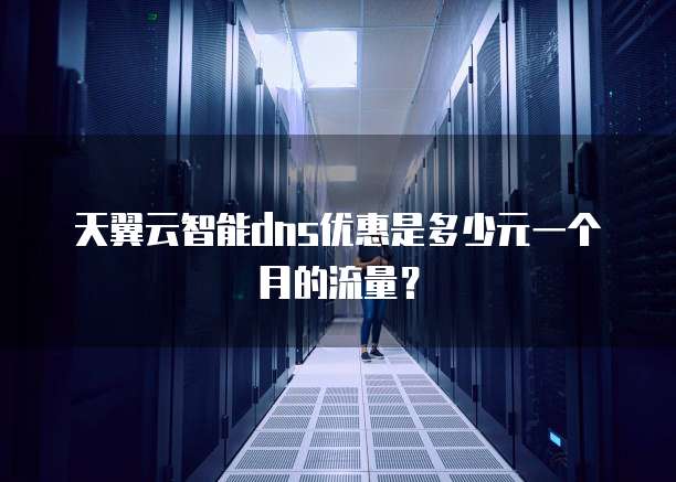 天翼云智能dns优惠是多少元一个月的流量？