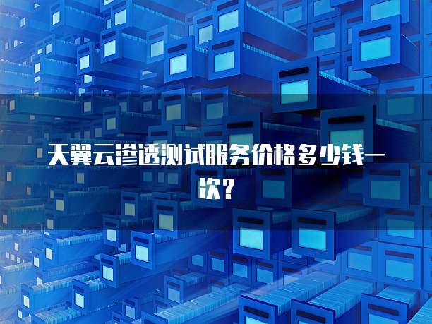 天翼云渗透测试服务价格多少钱一次？