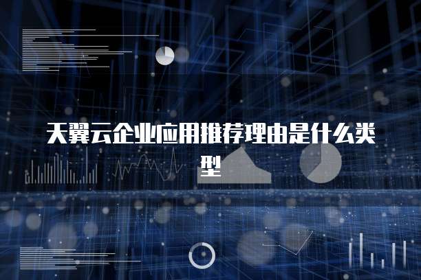天翼云企业应用推荐理由是什么类型
