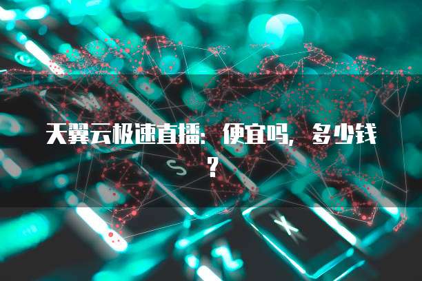 天翼云极速直播:便宜吗,多少钱?