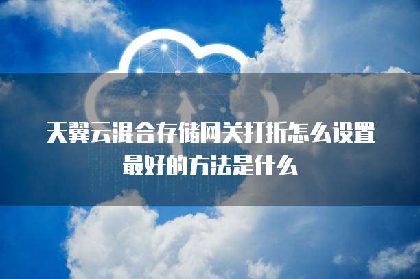 天翼云混合存储网关打折怎么设置最好的方法是什么