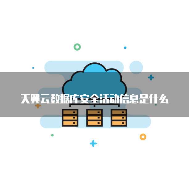 天翼云数据库安全活动信息是什么