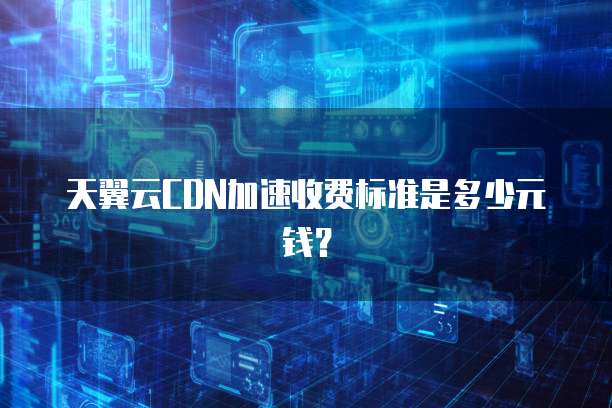 天翼云CDN加速收费标准是多少元钱?