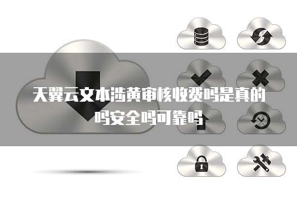 天翼云文本涉黄审核收费吗是真的吗安全吗可靠吗