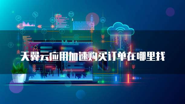 天翼云应用加速购买订单在哪里找