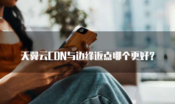 天翼云CDN与边缘返点哪个更好?