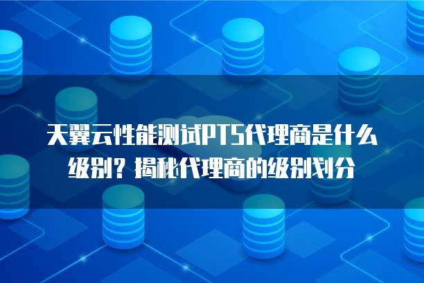 天翼云性能测试PTS代理商是什么级别？揭秘代理商的级别划分