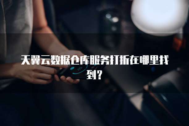 天翼云数据仓库服务打折在哪里找到?