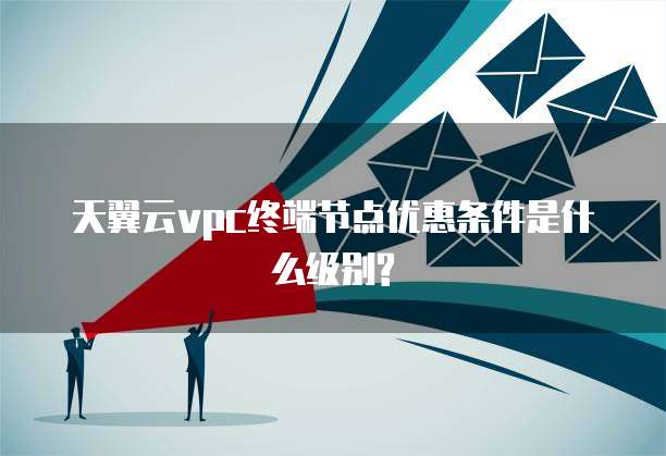 天翼云vpc终端节点优惠条件是什么级别?