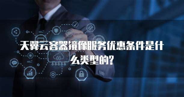天翼云容器镜像服务优惠条件是什么类型的?
