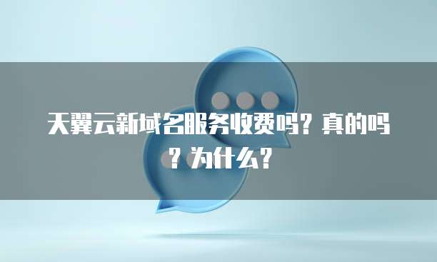 天翼云新域名服务收费吗?真的吗?为什么?