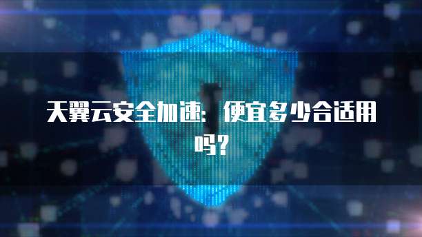 天翼云安全加速:便宜多少合适用吗?