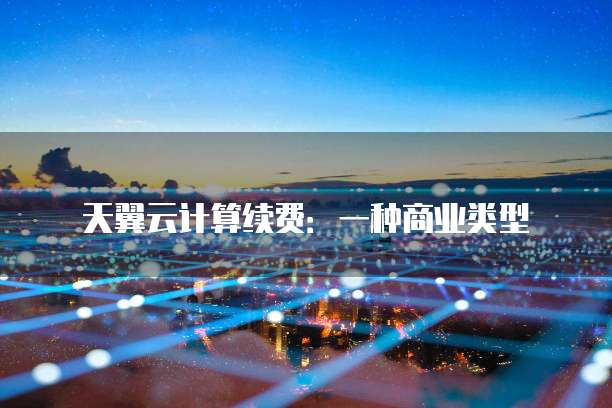 天翼云计算续费:一种商业类型