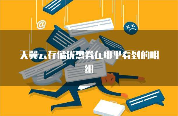天翼云存储优惠券在哪里看到的明细