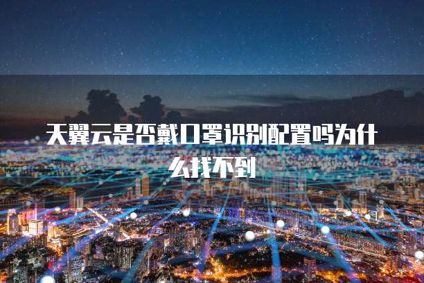 天翼云是否戴口罩识别配置吗为什么找不到