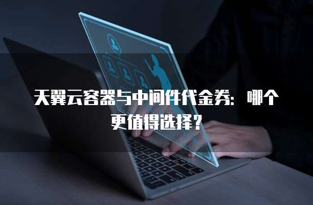 天翼云容器与中间件代金券:哪个更值得选择?