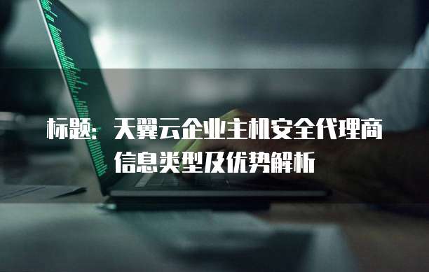 标题：天翼云企业主机安全代理商信息类型及优势解析

