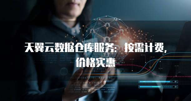 天翼云数据仓库服务:按需计费,价格实惠