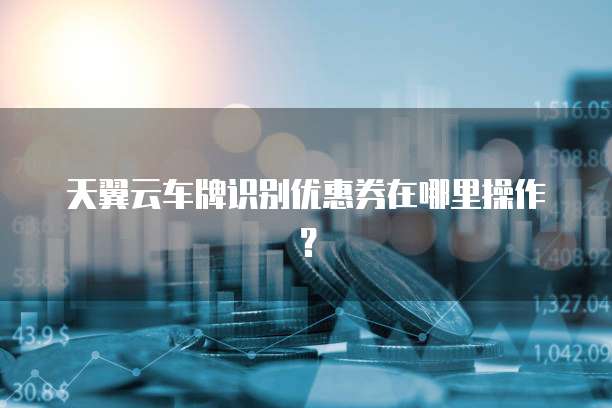 天翼云车牌识别优惠券在哪里操作?