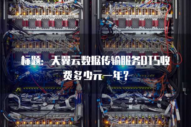 标题:天翼云数据传输服务DTS收费多少元一年?